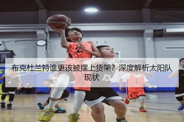 布克杜兰特谁更该被摆上货架？深度解析太阳队现状