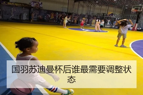 国羽苏迪曼杯后谁最需要调整状态