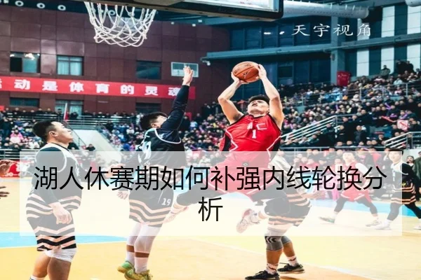 湖人休赛期如何补强内线轮换分析