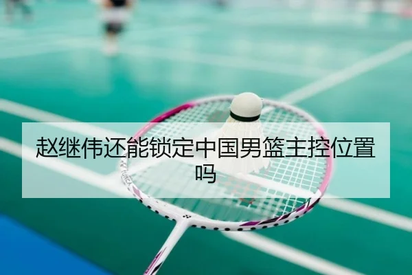赵继伟还能锁定中国男篮主控位置吗